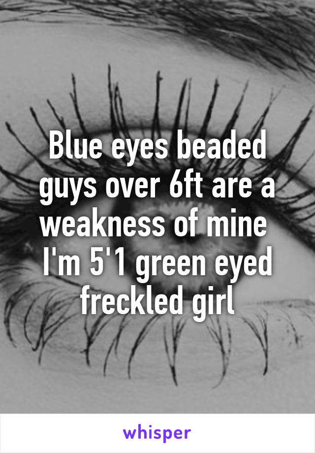 Blue eyes beaded guys over 6ft are a weakness of mine 
I'm 5'1 green eyed freckled girl