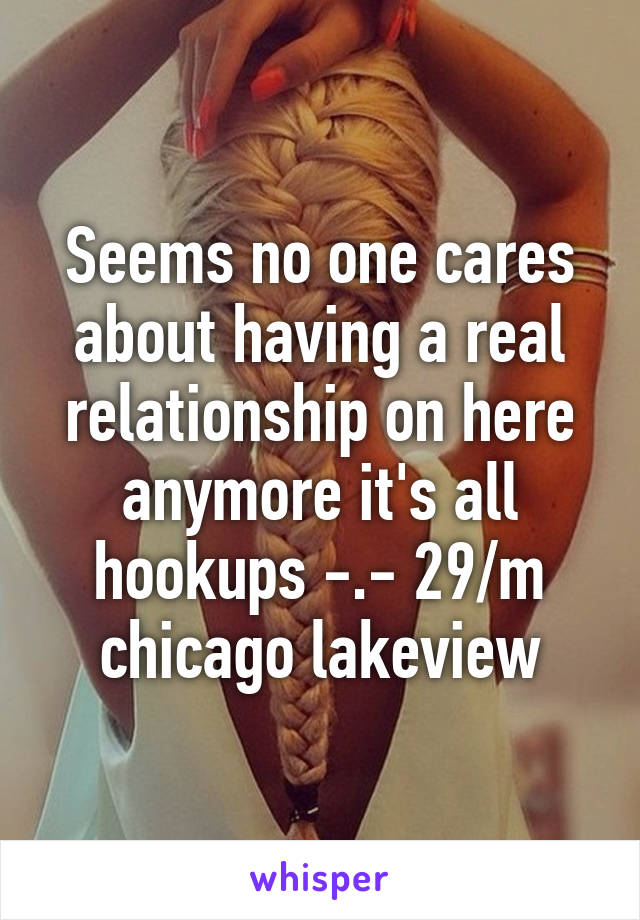 Seems no one cares about having a real relationship on here anymore it's all hookups -.- 29/m chicago lakeview