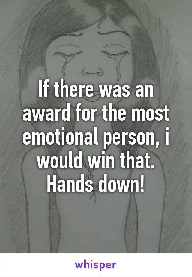 If there was an award for the most emotional person, i would win that. Hands down!