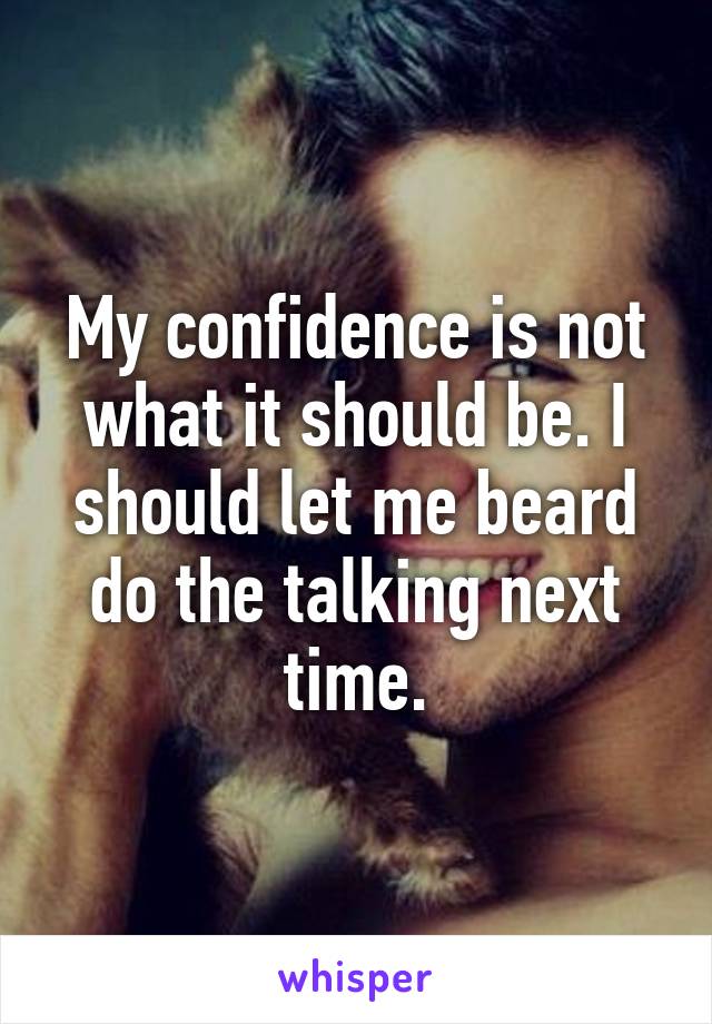 My confidence is not what it should be. I should let me beard do the talking next time.