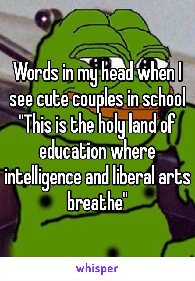 Words in my head when I see cute couples in school "This is the holy land of education where intelligence and liberal arts breathe" 