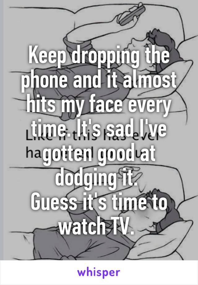 Keep dropping the phone and it almost hits my face every time. It's sad I've gotten good at dodging it. 
Guess it's time to watch TV. 