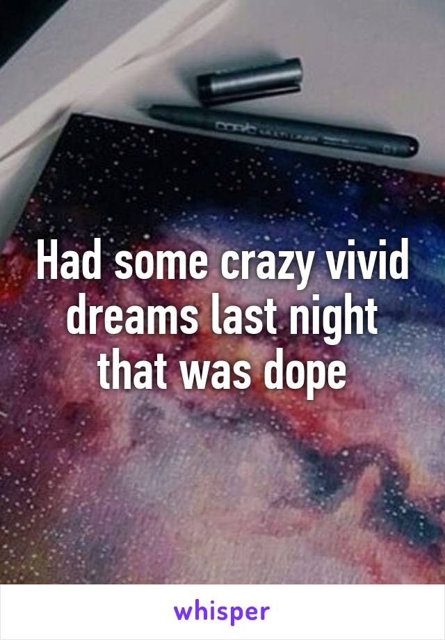 Had some crazy vivid dreams last night that was dope