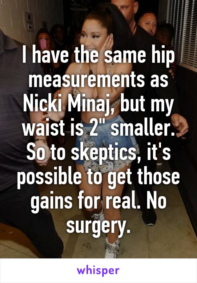 I have the same hip measurements as Nicki Minaj, but my waist is 2" smaller. So to skeptics, it's possible to get those gains for real. No surgery.