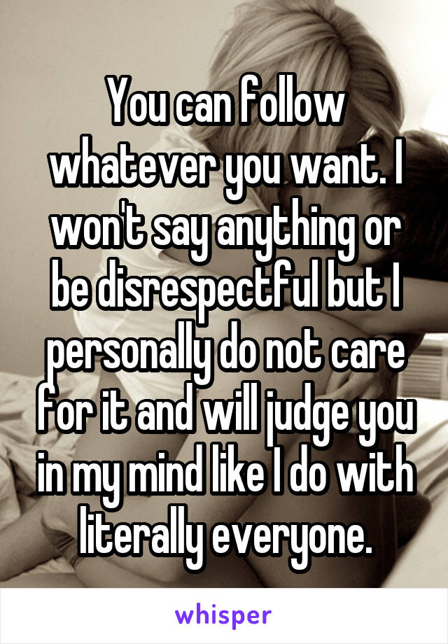 You can follow whatever you want. I won't say anything or be disrespectful but I personally do not care for it and will judge you in my mind like I do with literally everyone.