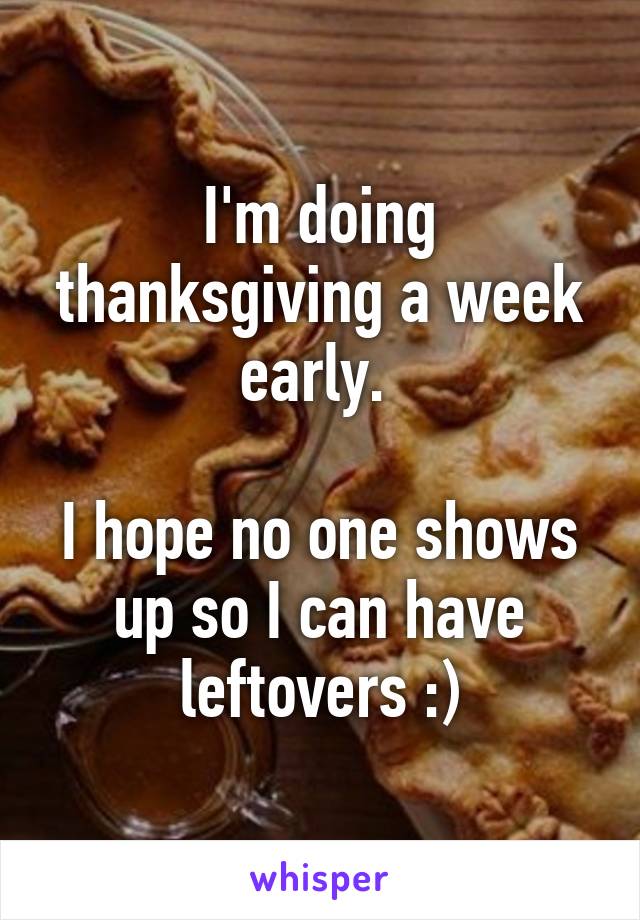 I'm doing thanksgiving a week early. 

I hope no one shows up so I can have leftovers :)