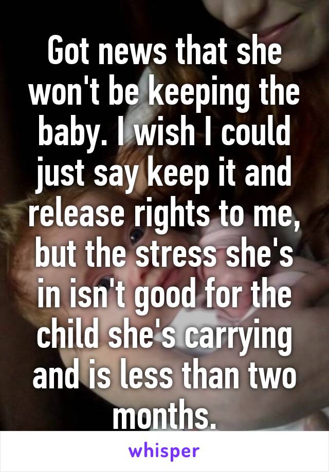 Got news that she won't be keeping the baby. I wish I could just say keep it and release rights to me, but the stress she's in isn't good for the child she's carrying and is less than two months.