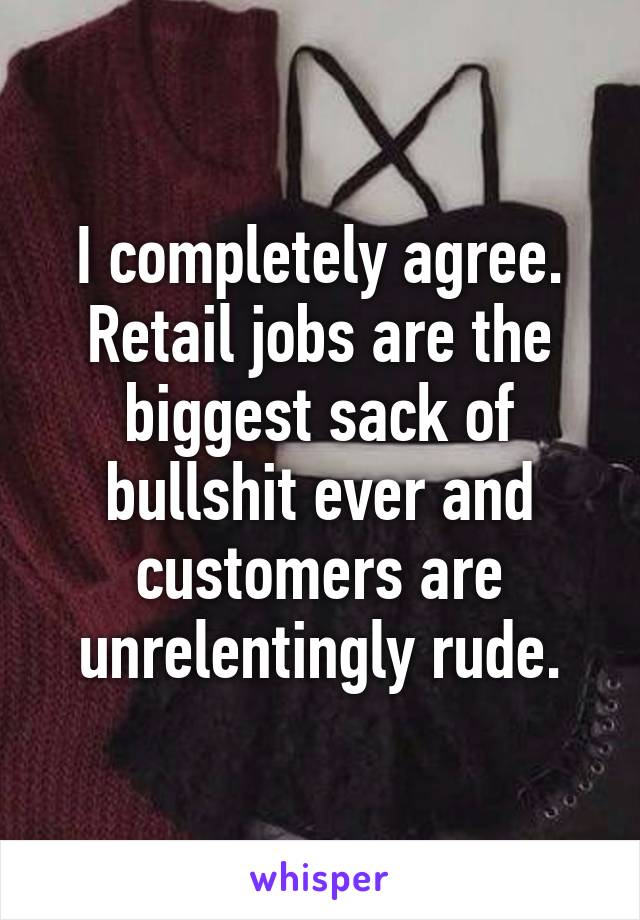 I completely agree. Retail jobs are the biggest sack of bullshit ever and customers are unrelentingly rude.