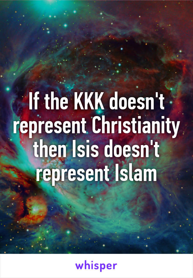 If the KKK doesn't represent Christianity then Isis doesn't represent Islam