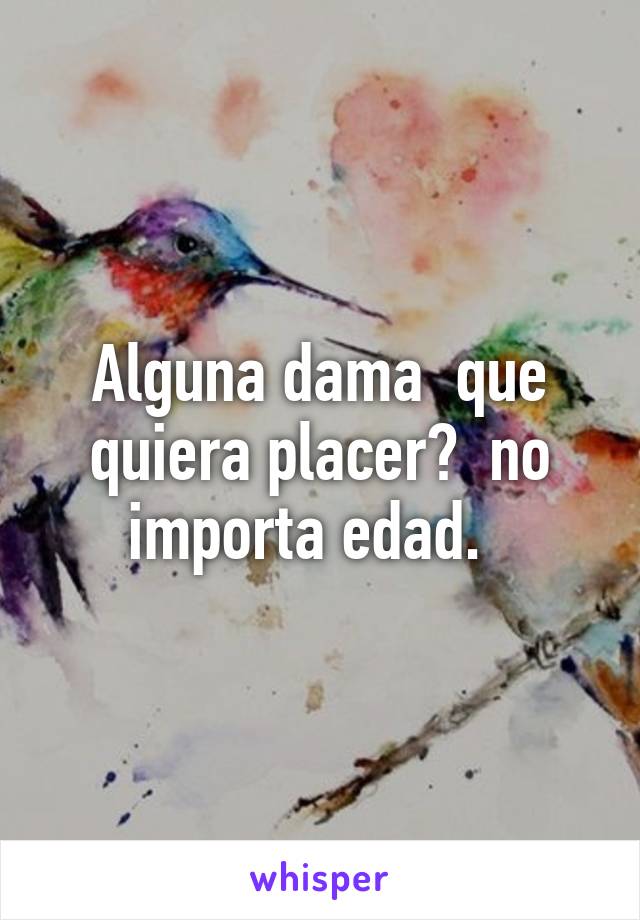 Alguna dama  que quiera placer?  no importa edad.  