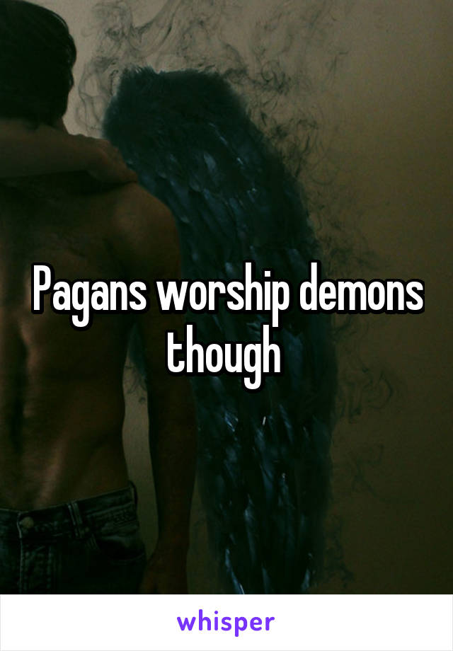 Pagans worship demons though 