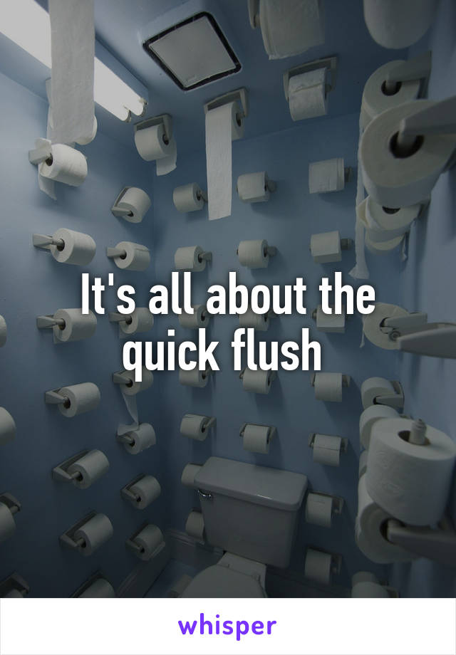 It's all about the quick flush 