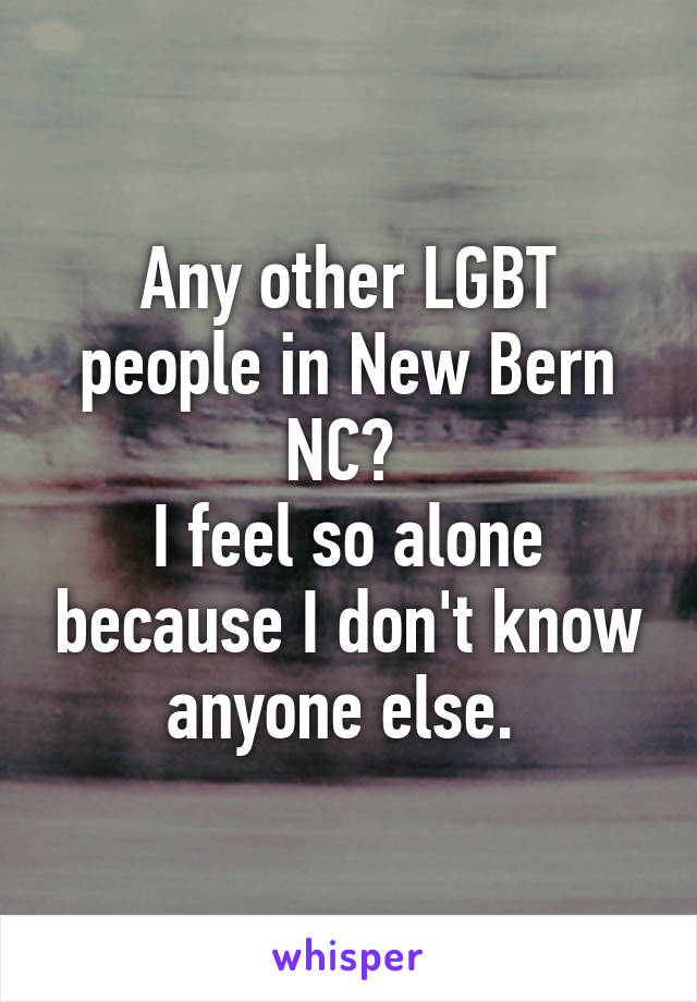 Any other LGBT people in New Bern NC? 
I feel so alone because I don't know anyone else. 