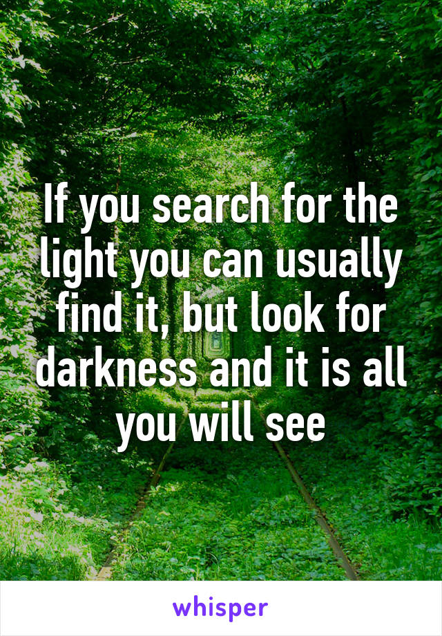 If you search for the light you can usually find it, but look for darkness and it is all you will see