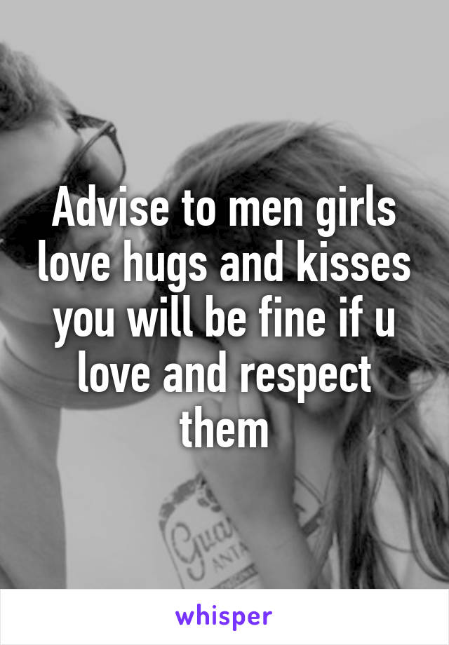 Advise to men girls love hugs and kisses you will be fine if u love and respect them