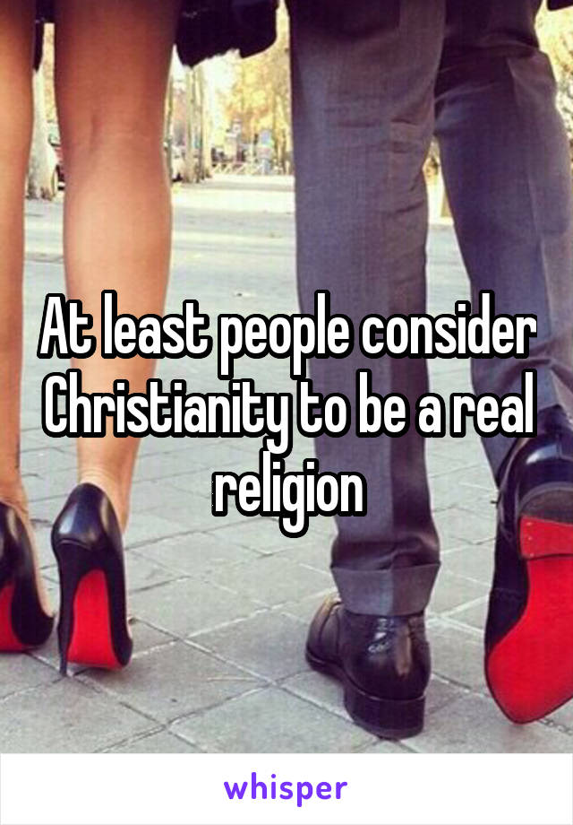 At least people consider Christianity to be a real religion