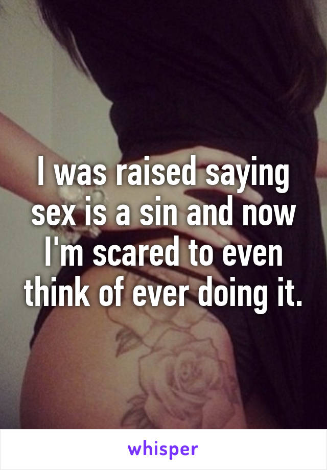 I was raised saying sex is a sin and now I'm scared to even think of ever doing it.