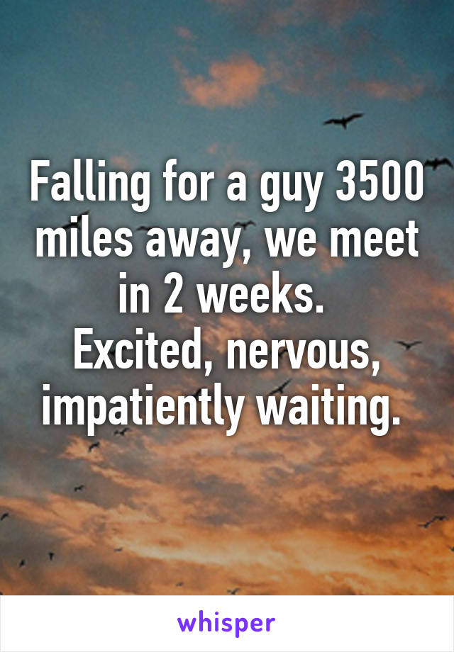 Falling for a guy 3500 miles away, we meet in 2 weeks. 
Excited, nervous, impatiently waiting. 
