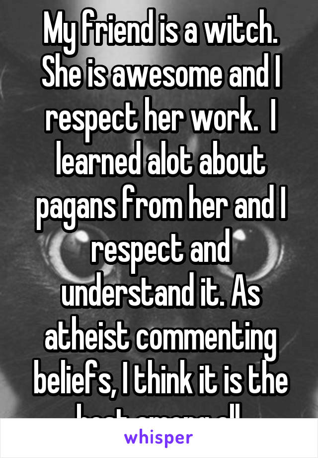 My friend is a witch. She is awesome and I respect her work.  I learned alot about pagans from her and I respect and understand it. As atheist commenting beliefs, I think it is the best among all.