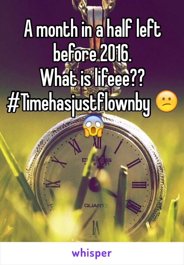 A month in a half left before 2016.
What is lifeee??  #Timehasjustflownby 😕😱