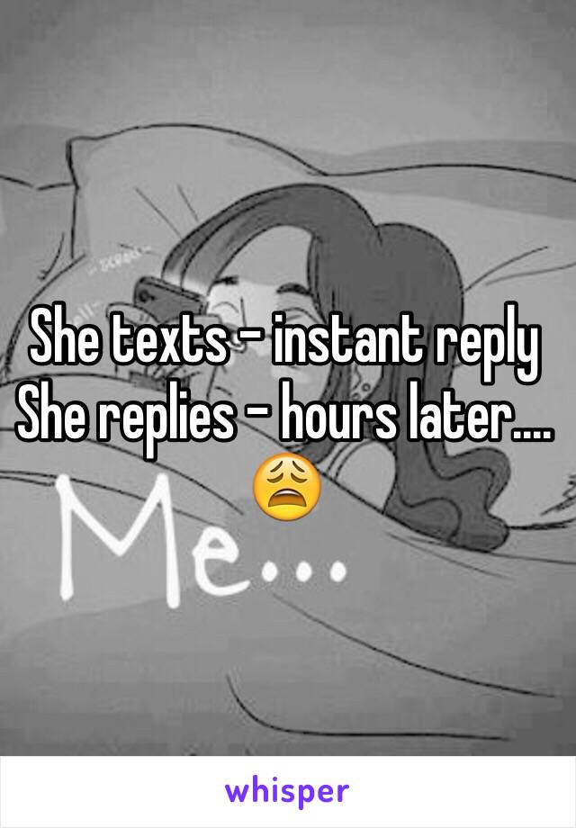 She texts - instant reply 
She replies - hours later.... 😩