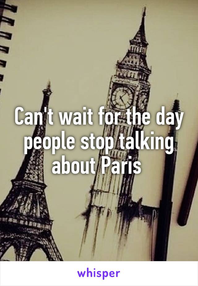 Can't wait for the day people stop talking about Paris 