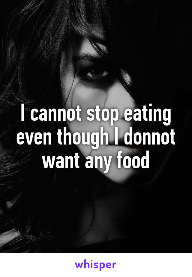 I cannot stop eating even though I donnot want any food