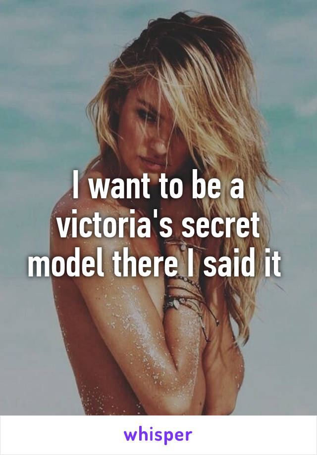 I want to be a victoria's secret model there I said it 