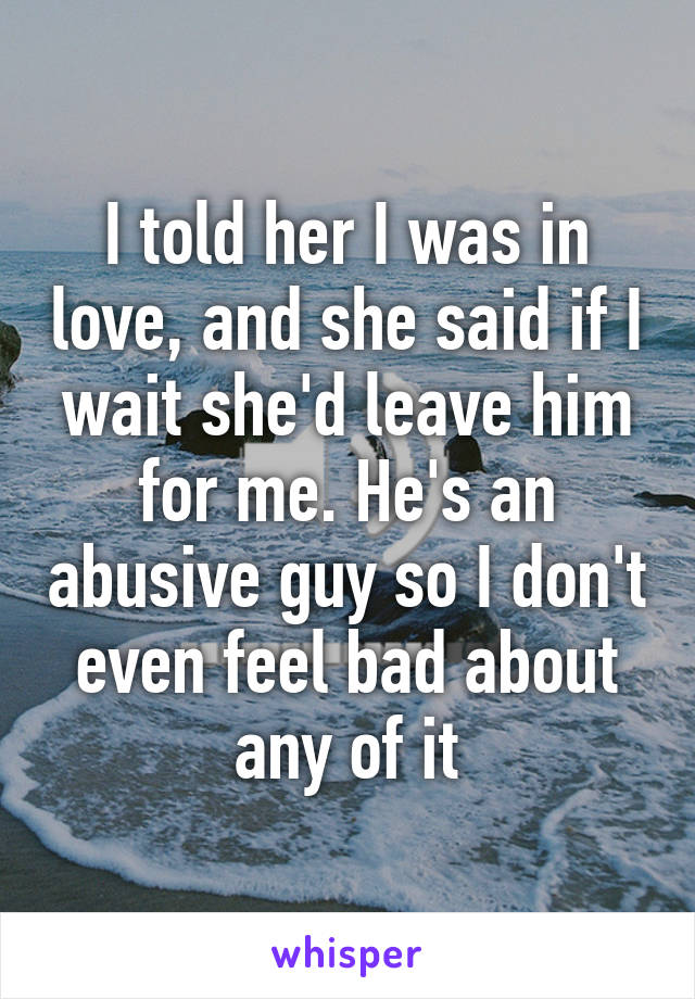 I told her I was in love, and she said if I wait she'd leave him for me. He's an abusive guy so I don't even feel bad about any of it