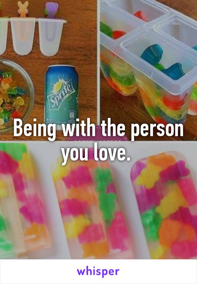 Being with the person you love. 