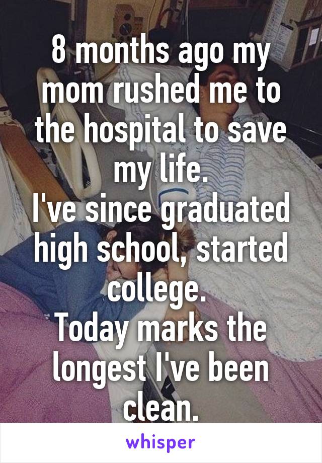 8 months ago my mom rushed me to the hospital to save my life.
I've since graduated high school, started college. 
Today marks the longest I've been clean.