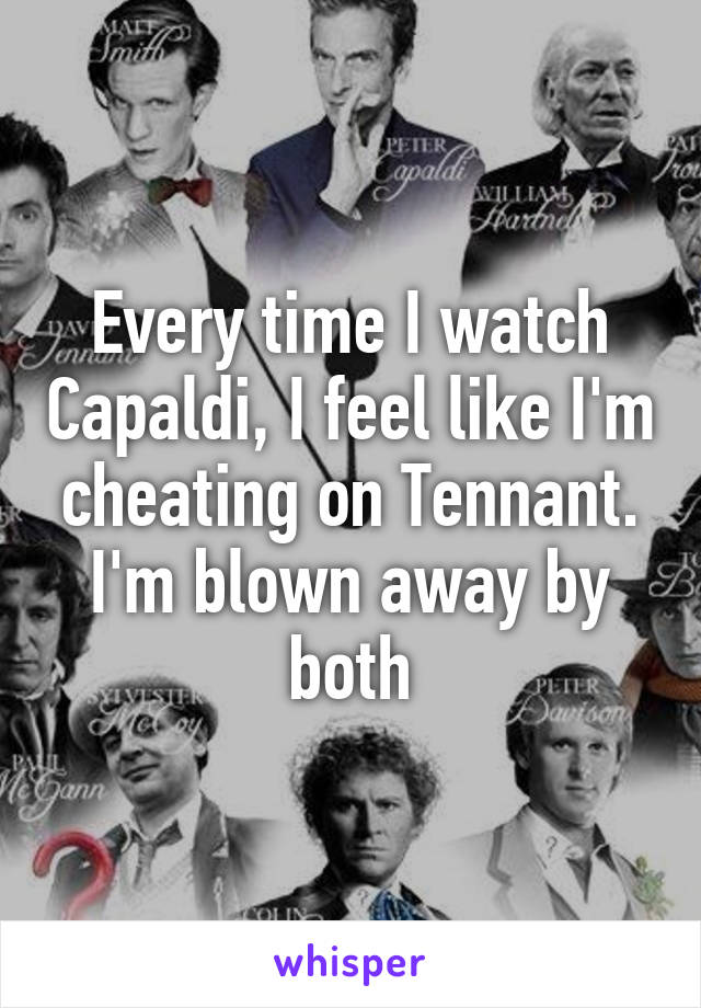 Every time I watch Capaldi, I feel like I'm cheating on Tennant. I'm blown away by both