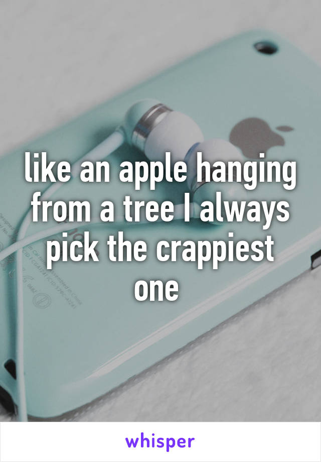 like an apple hanging from a tree I always pick the crappiest one 