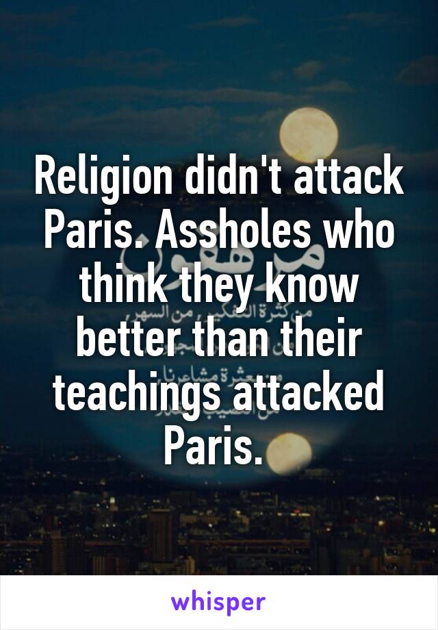 Religion didn't attack Paris. Assholes who think they know better than their teachings attacked Paris. 