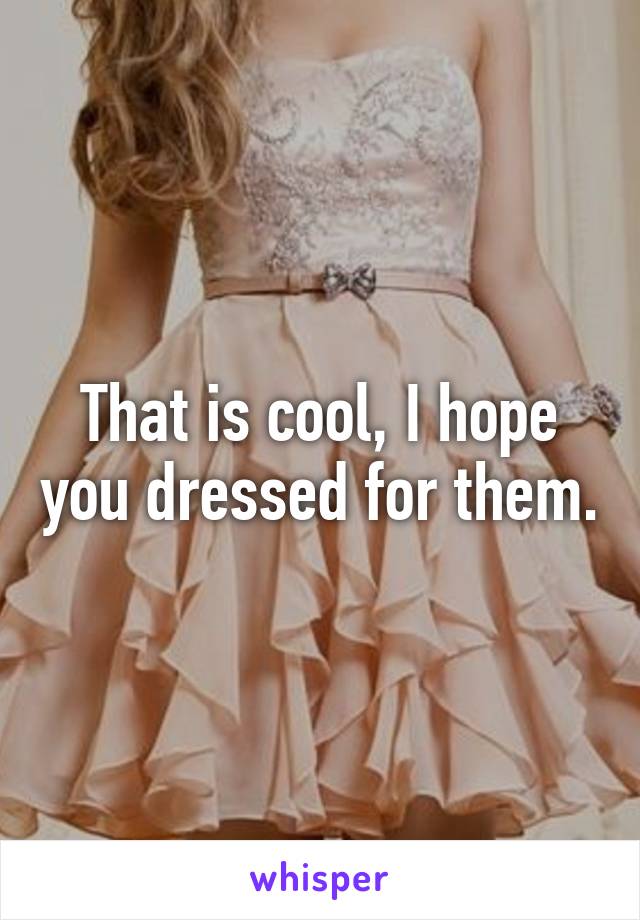 That is cool, I hope you dressed for them.