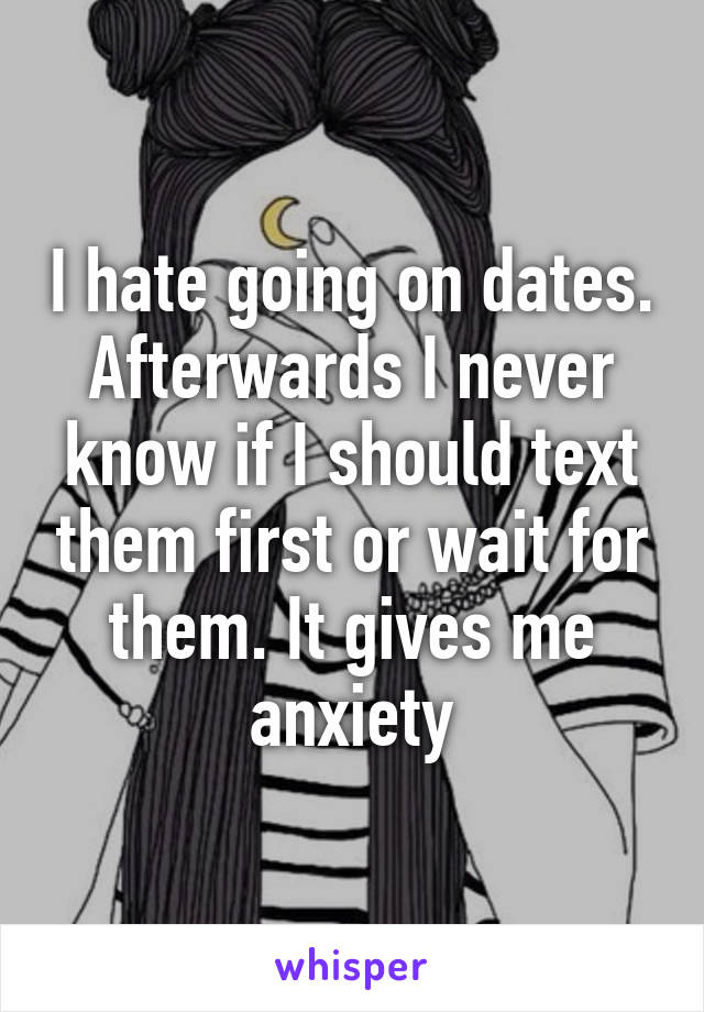 I hate going on dates. Afterwards I never know if I should text them first or wait for them. It gives me anxiety