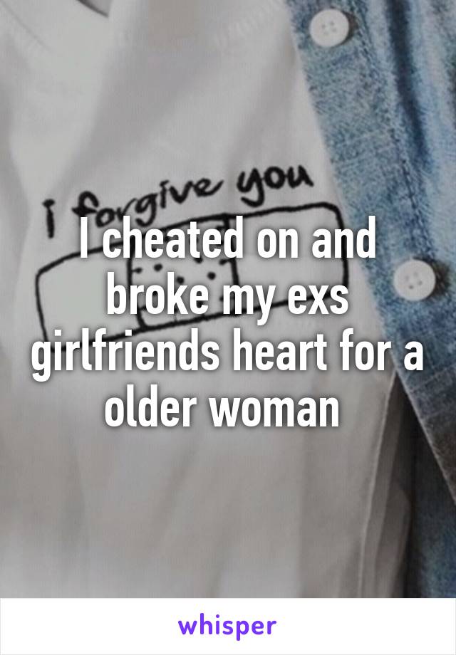 I cheated on and broke my exs girlfriends heart for a older woman 