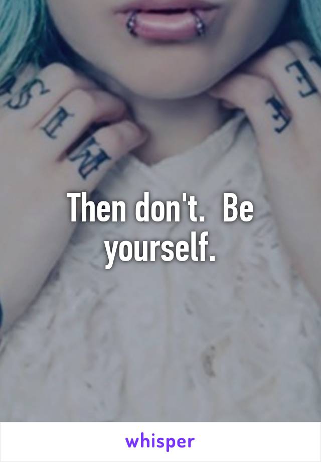 Then don't.  Be yourself.