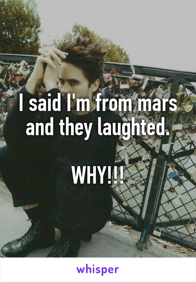 I said I'm from mars and they laughted.

WHY!!!