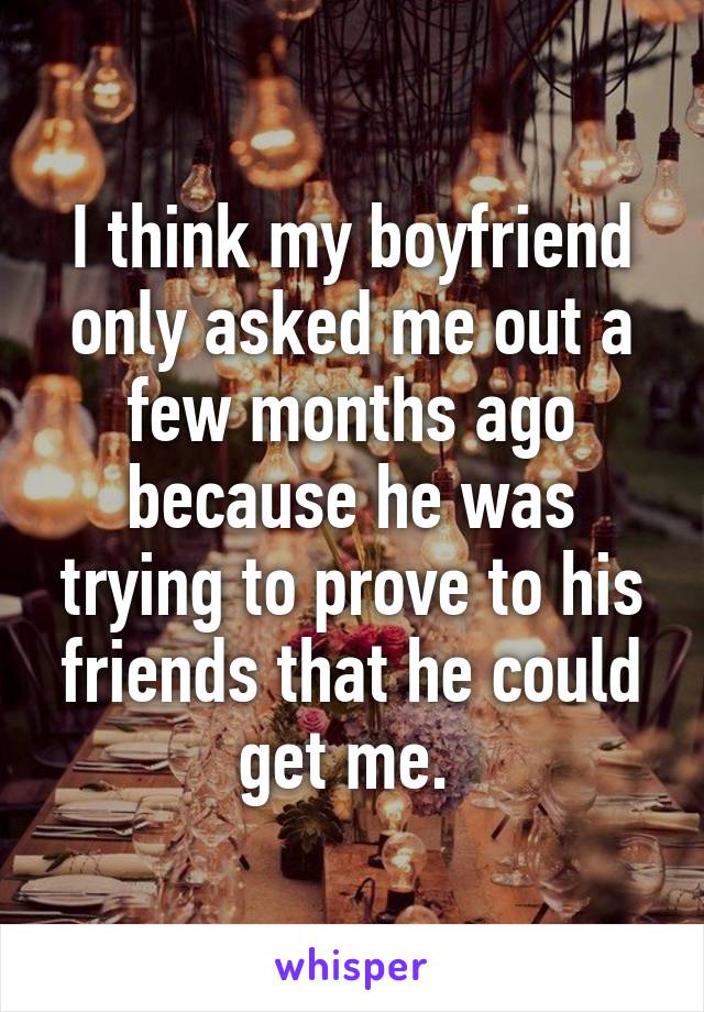 I think my boyfriend only asked me out a few months ago because he was trying to prove to his friends that he could get me. 