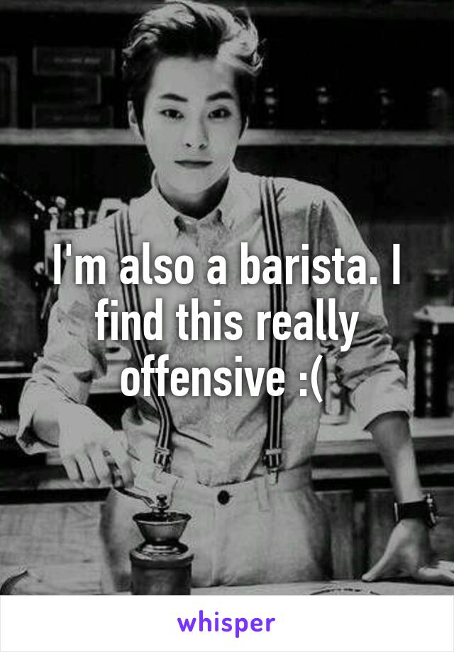 I'm also a barista. I find this really offensive :( 