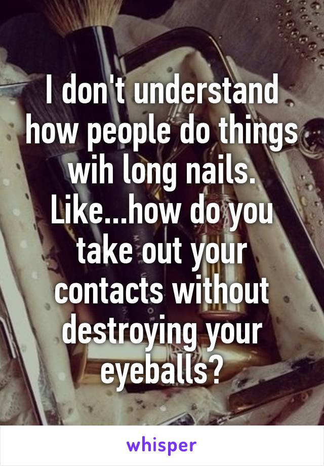 I don't understand how people do things wih long nails. Like...how do you take out your contacts without destroying your eyeballs?