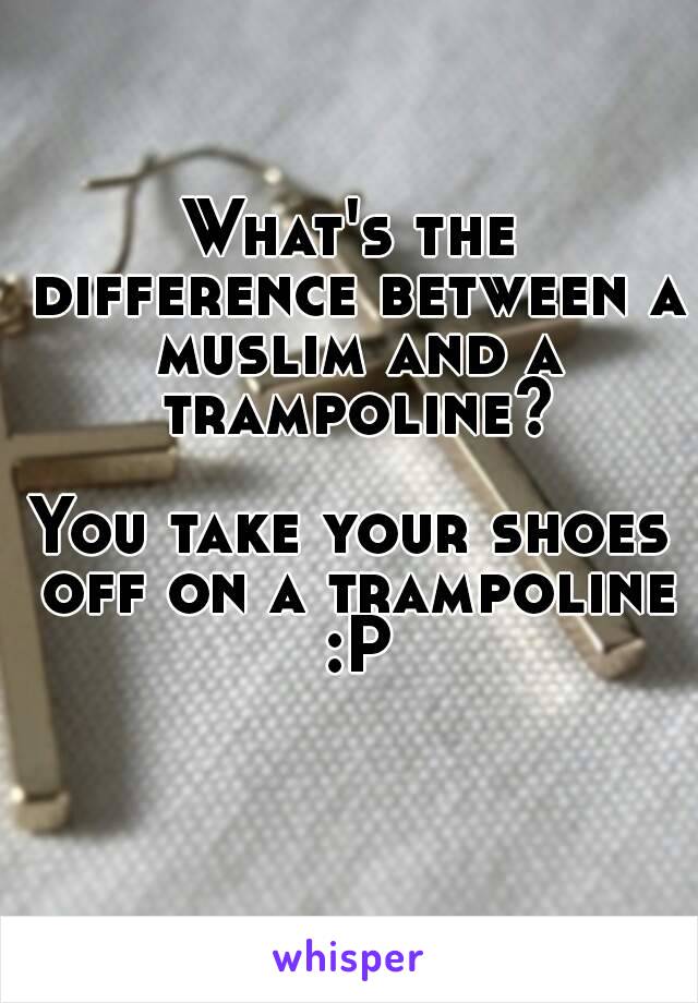 What's the difference between a muslim and a trampoline?

You take your shoes off on a trampoline :P