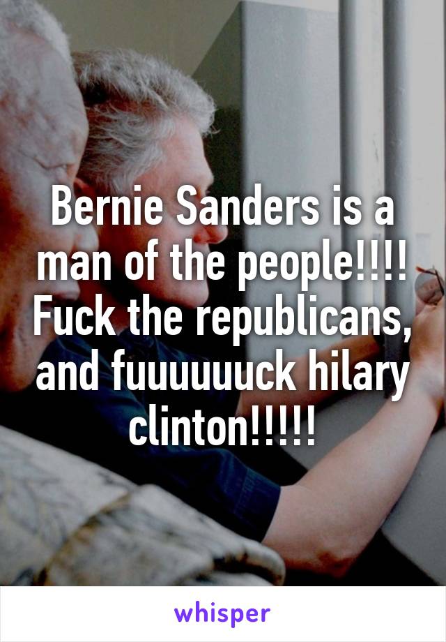 Bernie Sanders is a man of the people!!!! Fuck the republicans, and fuuuuuuck hilary clinton!!!!!