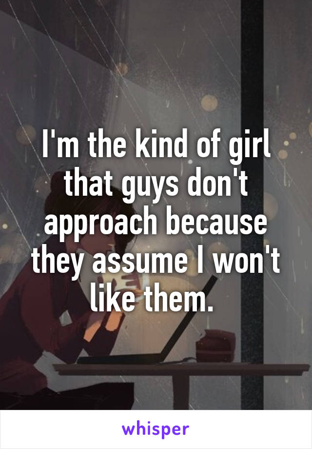 I'm the kind of girl that guys don't approach because they assume I won't like them. 