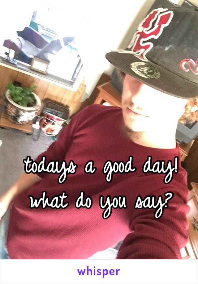 todays a good day!
what do you say?