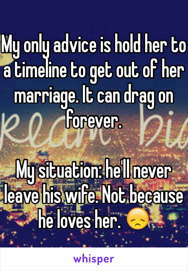 My only advice is hold her to a timeline to get out of her marriage. It can drag on forever.

My situation: he'll never leave his wife. Not because he loves her. 😞