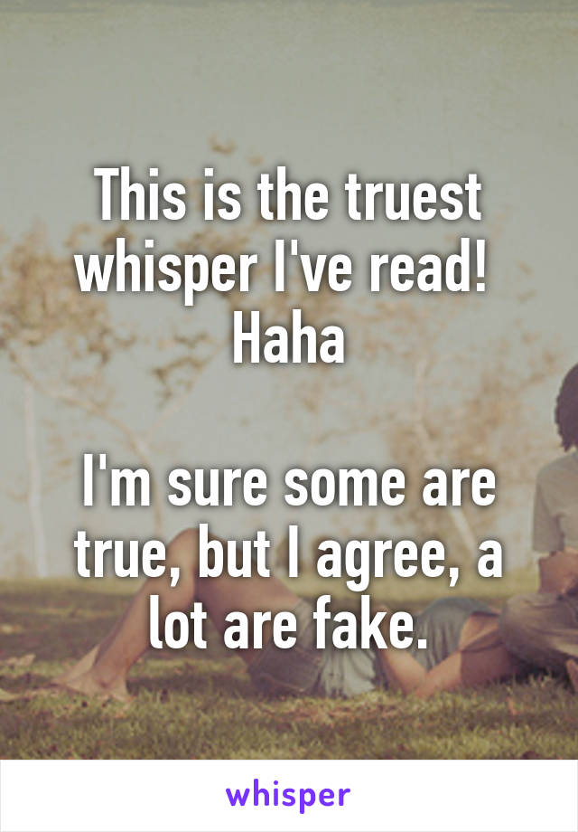 This is the truest whisper I've read!  Haha

I'm sure some are true, but I agree, a lot are fake.