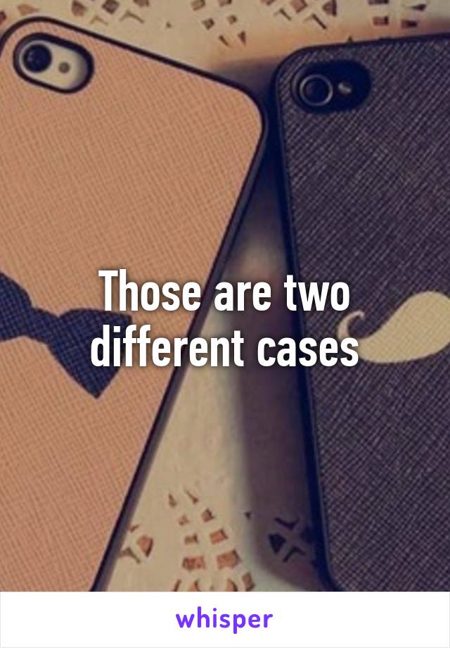 Those are two different cases