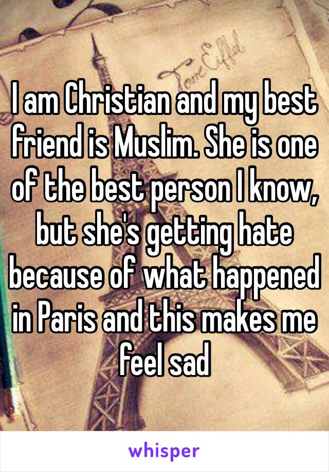 I am Christian and my best friend is Muslim. She is one of the best person I know, but she's getting hate because of what happened in Paris and this makes me feel sad 